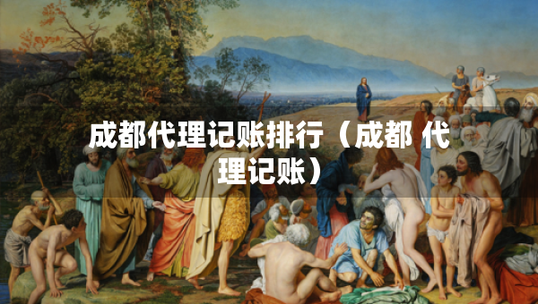 成都代理記賬排行（成都 代理記賬）