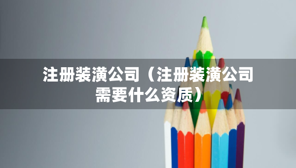 注冊裝潢公司（注冊裝潢公司需要什么資質(zhì)）