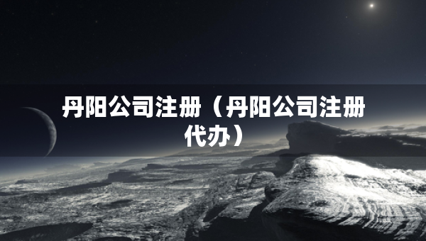 丹陽公司注冊（丹陽公司注冊代辦）