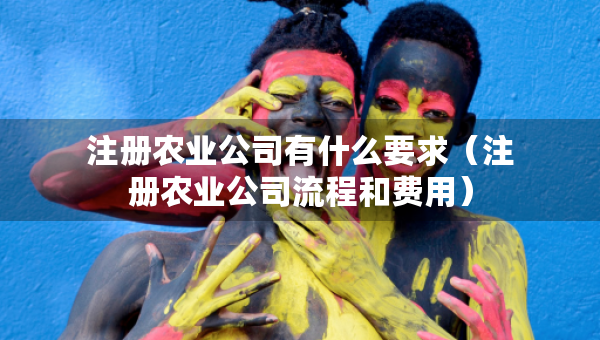 注冊農(nóng)業(yè)公司有什么要求（注冊農(nóng)業(yè)公司流程和費用）