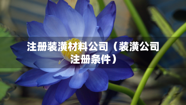 注冊(cè)裝潢材料公司（裝潢公司注冊(cè)條件）