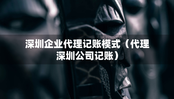 深圳企業(yè)代理記賬模式（代理深圳公司記賬）