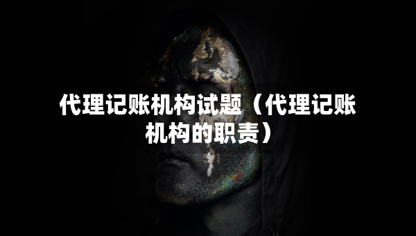 代理記賬機構試題（代理記賬機構的職責）