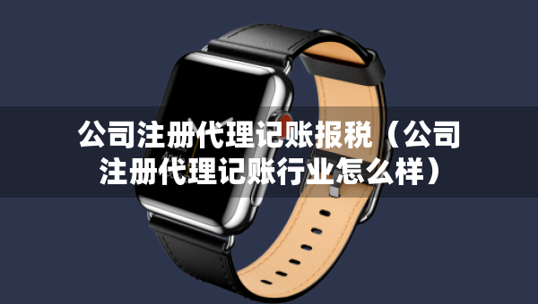公司注冊代理記賬報稅（公司注冊代理記賬行業(yè)怎么樣）