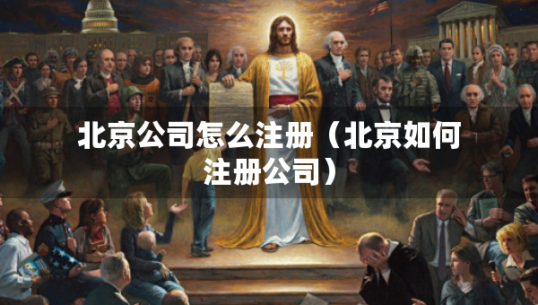 北京公司怎么注冊（北京如何注冊公司）