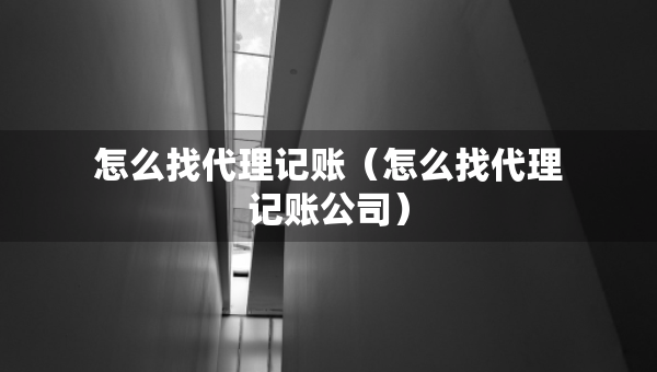 怎么找代理記賬（怎么找代理記賬公司）