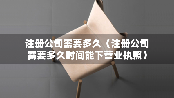 注冊公司需要多久（注冊公司需要多久時間能下營業(yè)執(zhí)照）