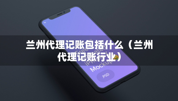 蘭州代理記賬包括什么（蘭州代理記賬行業(yè)）