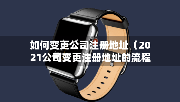 如何變更公司注冊(cè)地址（2021公司變更注冊(cè)地址的流程）
