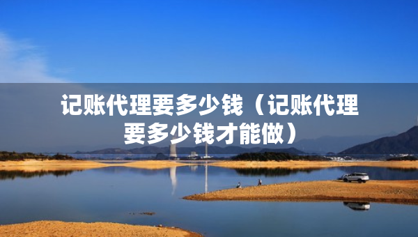 記賬代理要多少錢（記賬代理要多少錢才能做）