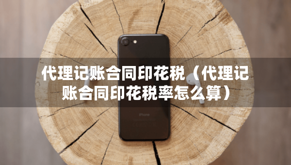 代理記賬合同印花稅（代理記賬合同印花稅率怎么算）