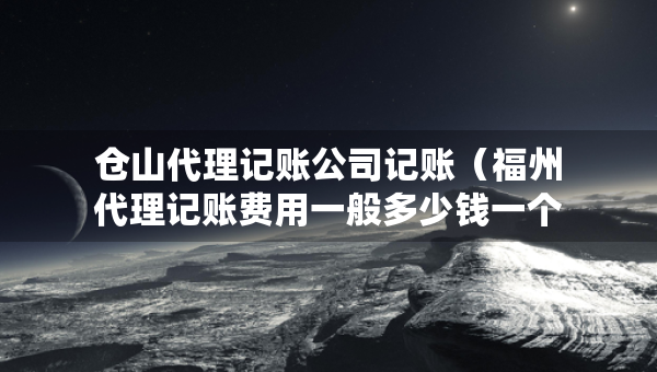 倉(cāng)山代理記賬公司記賬（福州代理記賬費(fèi)用一般多少錢一個(gè)月）