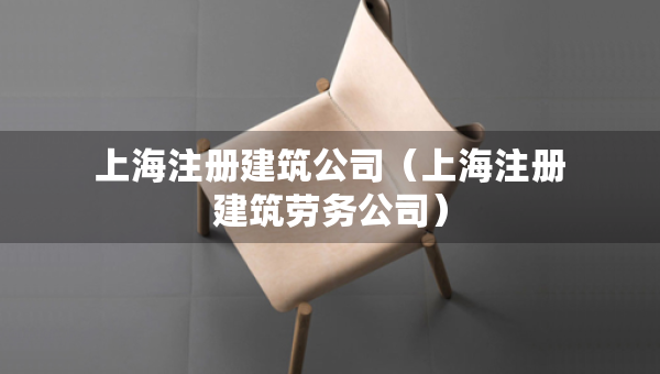 上海注冊建筑公司（上海注冊建筑勞務(wù)公司）