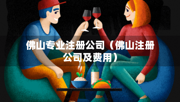 佛山專業(yè)注冊公司（佛山注冊公司及費(fèi)用）