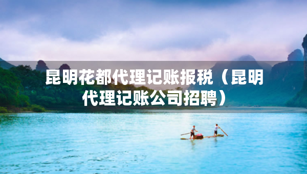 昆明花都代理記賬報(bào)稅（昆明代理記賬公司招聘）