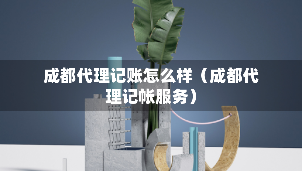 成都代理記賬怎么樣（成都代理記帳服務(wù)）