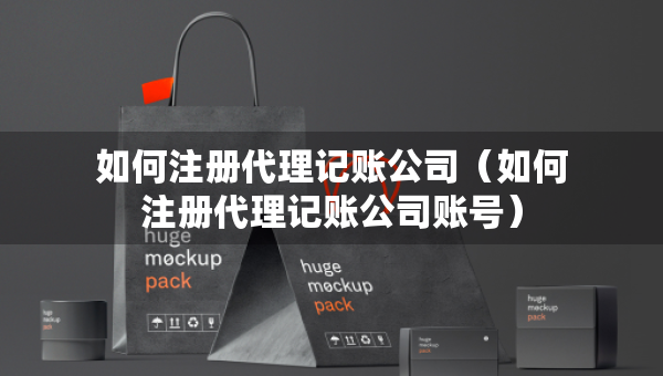 如何注冊(cè)代理記賬公司（如何注冊(cè)代理記賬公司賬號(hào)）