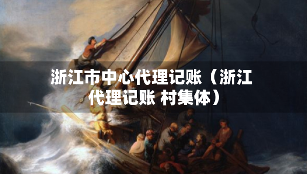 浙江市中心代理記賬（浙江 代理記賬 村集體）
