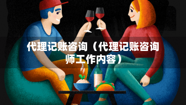 代理記賬咨詢（代理記賬咨詢師工作內(nèi)容）