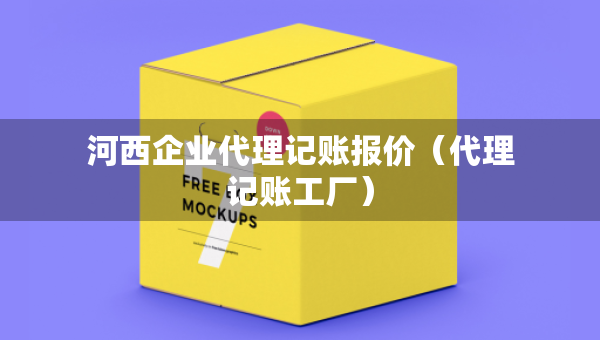 河西企業(yè)代理記賬報價（代理記賬工廠）