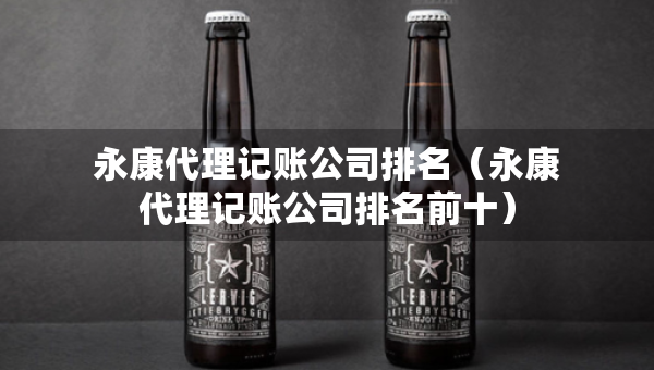永康代理記賬公司排名（永康代理記賬公司排名前十）