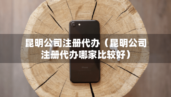 昆明公司注冊代辦（昆明公司注冊代辦哪家比較好）