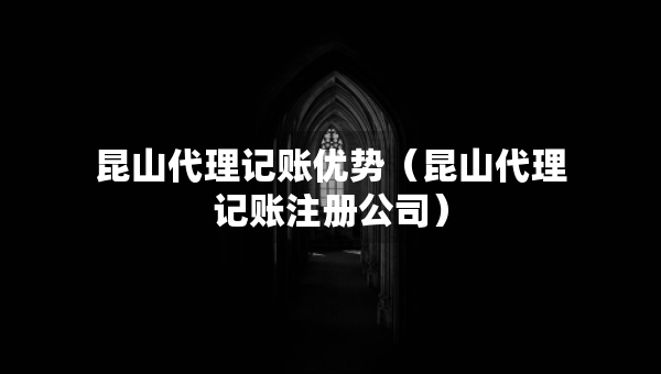 昆山代理記賬優(yōu)勢（昆山代理記賬注冊公司）
