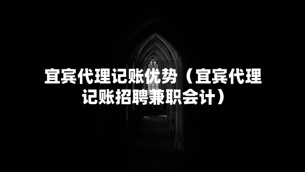 宜賓代理記賬優(yōu)勢（宜賓代理記賬招聘兼職會計）