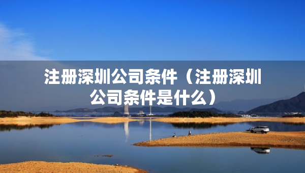 注冊深圳公司條件（注冊深圳公司條件是什么）