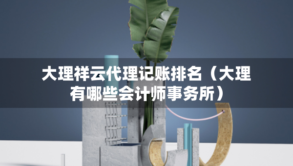 大理祥云代理記賬排名（大理有哪些會(huì)計(jì)師事務(wù)所）