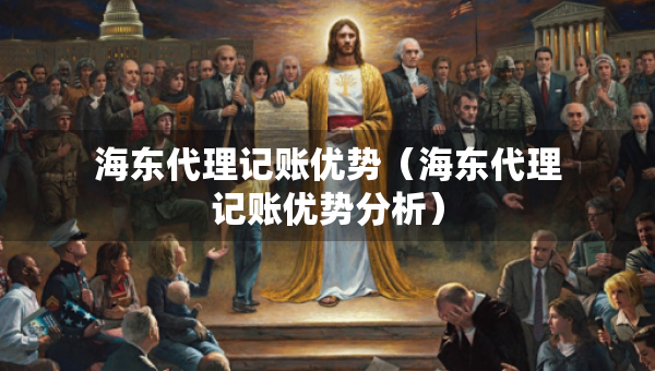 海東代理記賬優(yōu)勢（海東代理記賬優(yōu)勢分析）