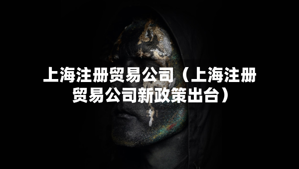 上海注冊(cè)貿(mào)易公司（上海注冊(cè)貿(mào)易公司新政策出臺(tái)）