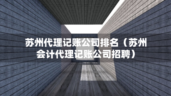 蘇州代理記賬公司排名（蘇州會(huì)計(jì)代理記賬公司招聘）