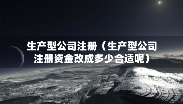 生產(chǎn)型公司注冊(cè)（生產(chǎn)型公司注冊(cè)資金改成多少合適呢）