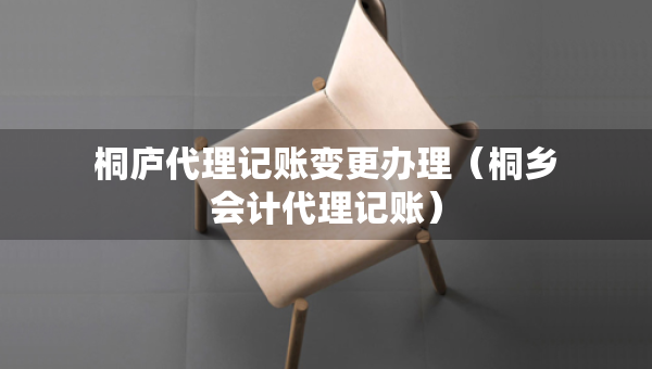 桐廬代理記賬變更辦理（桐鄉(xiāng)會(huì)計(jì)代理記賬）