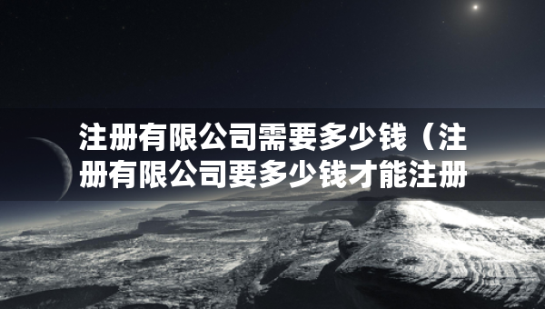 注冊有限公司需要多少錢（注冊有限公司要多少錢才能注冊）
