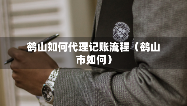 鶴山如何代理記賬流程（鶴山市如何）