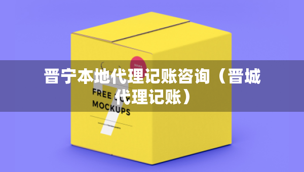 晉寧本地代理記賬咨詢（晉城代理記賬）
