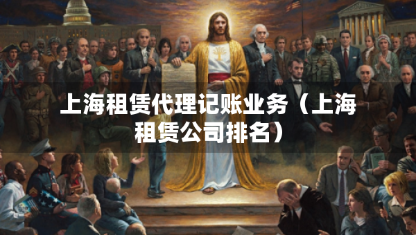 上海租賃代理記賬業(yè)務(wù)（上海租賃公司排名）