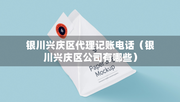 銀川興慶區(qū)代理記賬電話（銀川興慶區(qū)公司有哪些）