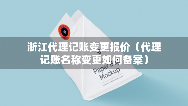 浙江代理記賬變更報價（代理記賬名稱變更如何備案）