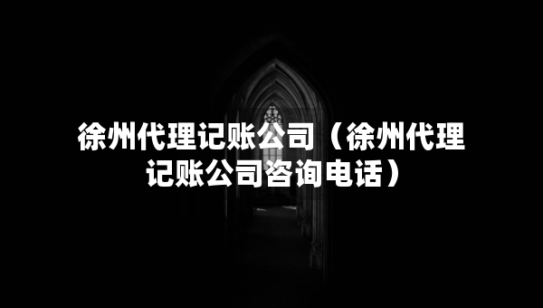 徐州代理記賬公司（徐州代理記賬公司咨詢電話）