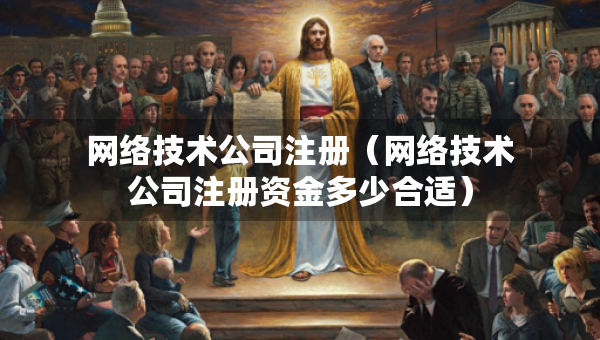 網(wǎng)絡(luò)技術(shù)公司注冊(cè)（網(wǎng)絡(luò)技術(shù)公司注冊(cè)資金多少合適）