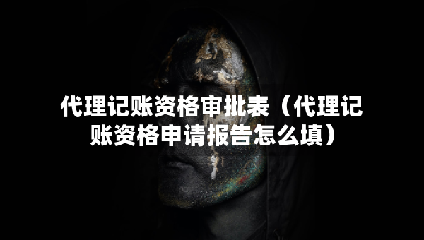 代理記賬資格審批表（代理記賬資格申請報(bào)告怎么填）