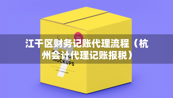 江干區(qū)財(cái)務(wù)記賬代理流程（杭州會(huì)計(jì)代理記賬報(bào)稅）
