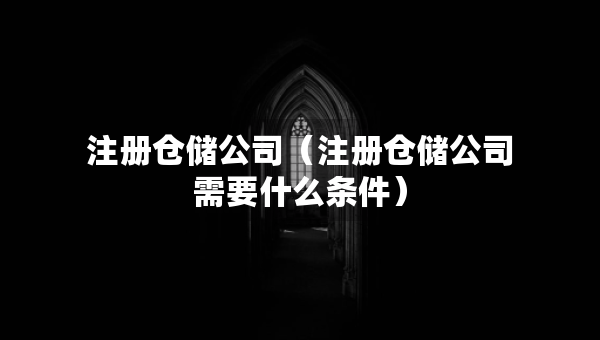 注冊倉儲公司（注冊倉儲公司需要什么條件）