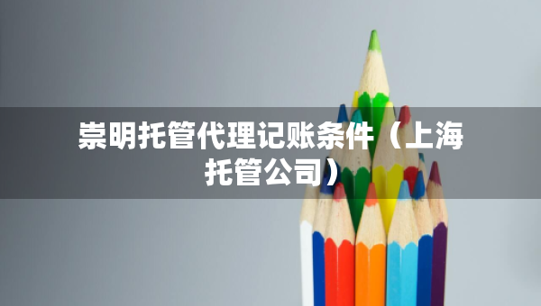 崇明托管代理記賬條件（上海托管公司）