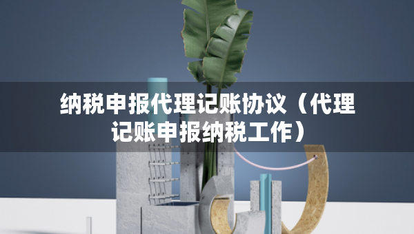 納稅申報代理記賬協(xié)議（代理記賬申報納稅工作）