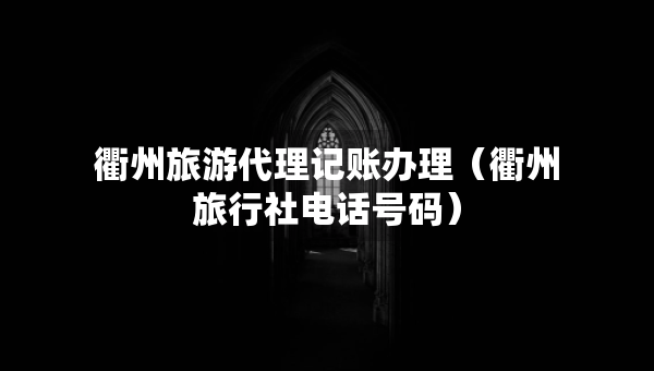 衢州旅游代理記賬辦理（衢州旅行社電話號碼）