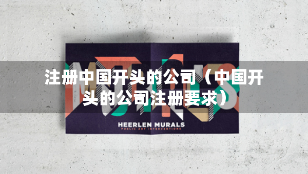 注冊中國開頭的公司（中國開頭的公司注冊要求）